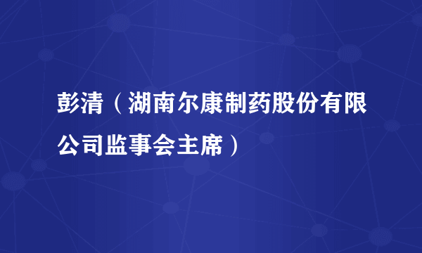 彭清（湖南尔康制药股份有限公司监事会主席）