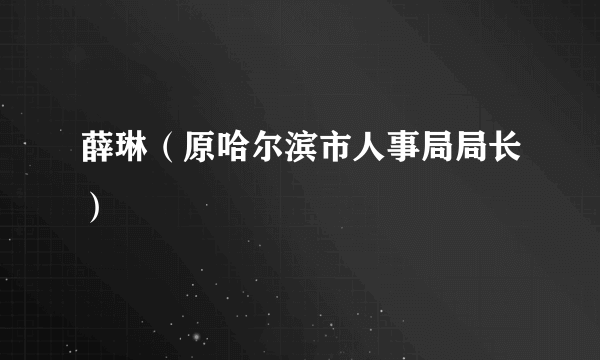 薛琳（原哈尔滨市人事局局长）