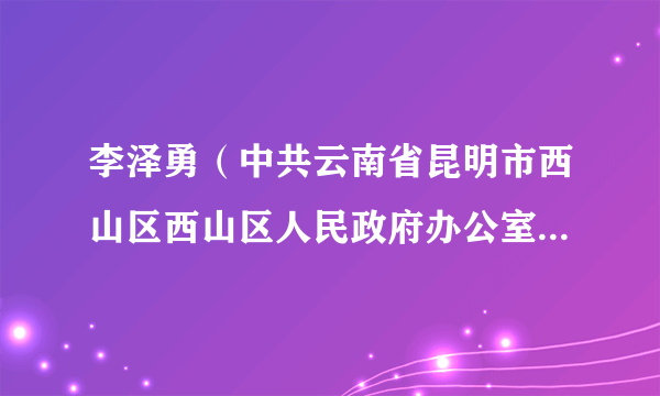 李泽勇（中共云南省昆明市西山区西山区人民政府办公室党组书记、主任）