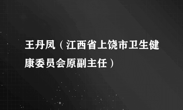 王丹凤（江西省上饶市卫生健康委员会原副主任）