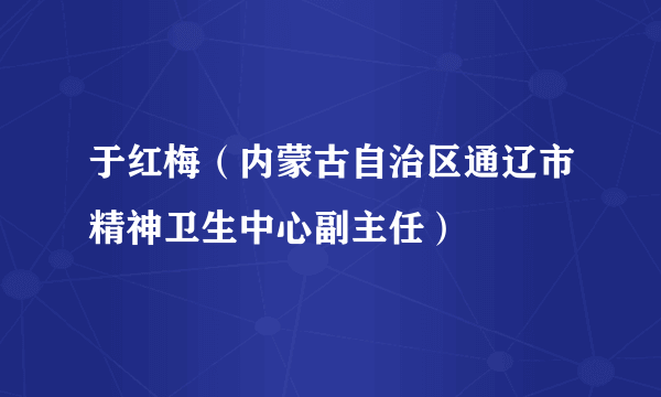 于红梅（内蒙古自治区通辽市精神卫生中心副主任）