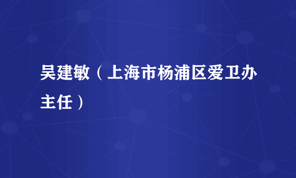 吴建敏（上海市杨浦区爱卫办主任）