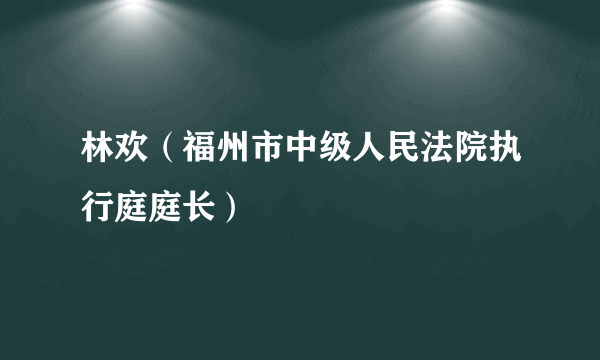 林欢（福州市中级人民法院执行庭庭长）