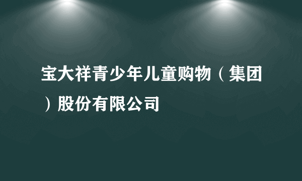 宝大祥青少年儿童购物（集团）股份有限公司