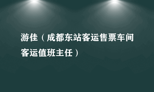 游佳（成都东站客运售票车间客运值班主任）