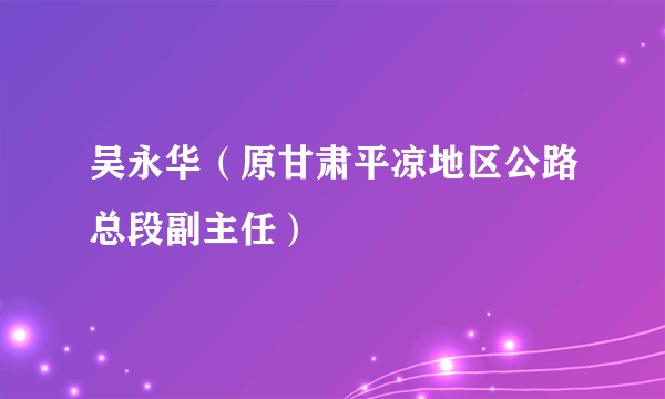 吴永华（原甘肃平凉地区公路总段副主任）