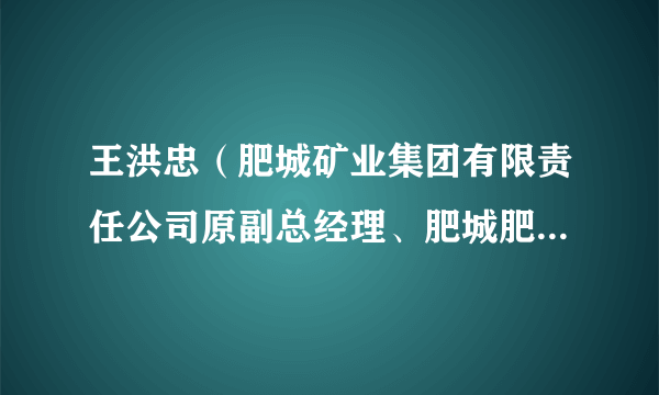 王洪忠（肥城矿业集团有限责任公司原副总经理、肥城肥矿煤业有限公司原副总经理）