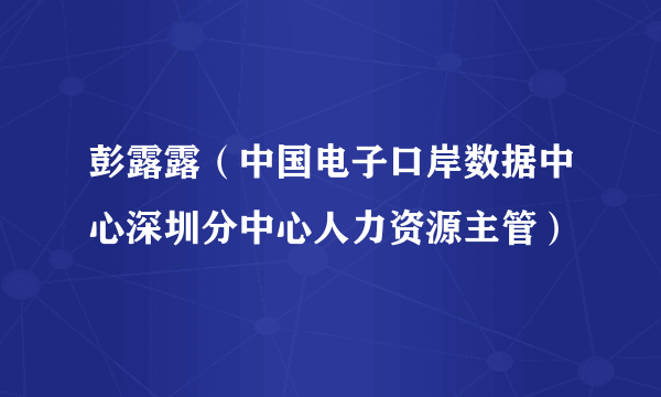 彭露露（中国电子口岸数据中心深圳分中心人力资源主管）