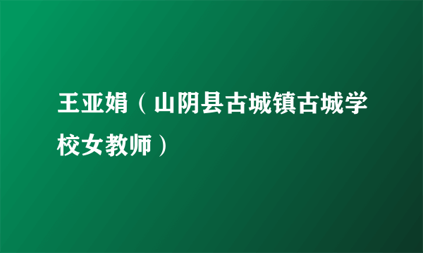 王亚娟（山阴县古城镇古城学校女教师）