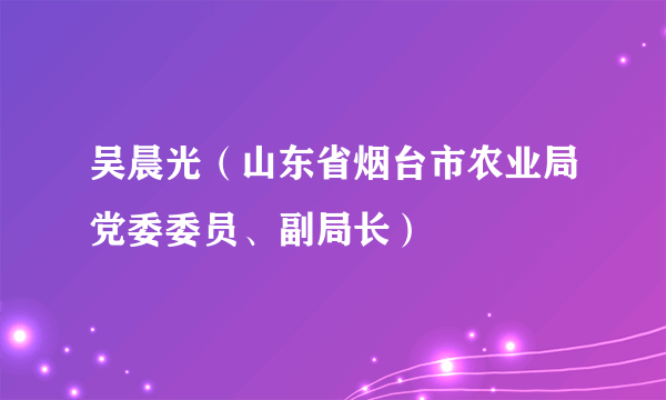 吴晨光（山东省烟台市农业局党委委员、副局长）