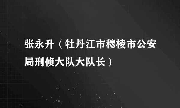 张永升（牡丹江市穆棱市公安局刑侦大队大队长）