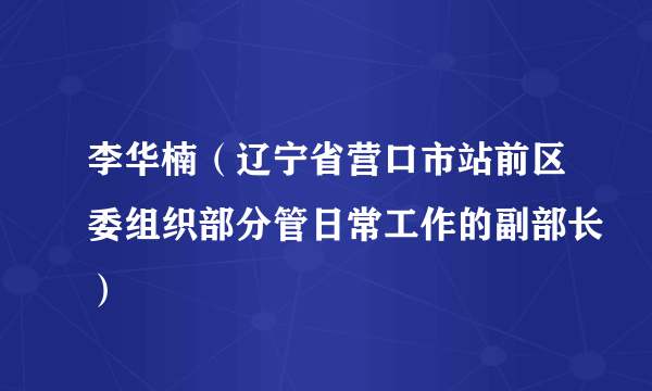 李华楠（辽宁省营口市站前区委组织部分管日常工作的副部长）