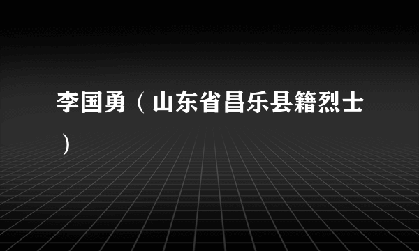 李国勇（山东省昌乐县籍烈士）