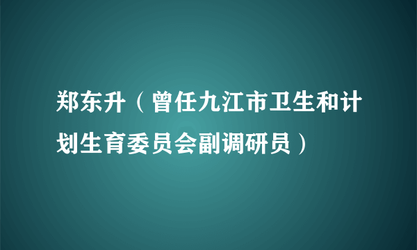 郑东升（曾任九江市卫生和计划生育委员会副调研员）