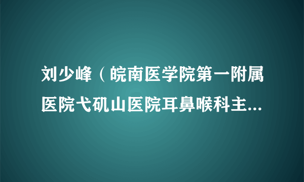 刘少峰（皖南医学院第一附属医院弋矶山医院耳鼻喉科主任医师）