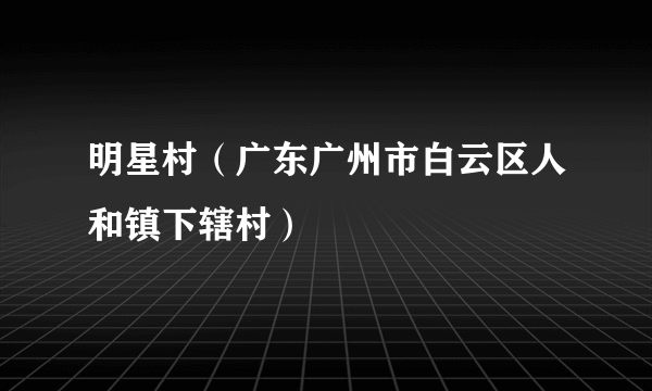 明星村（广东广州市白云区人和镇下辖村）