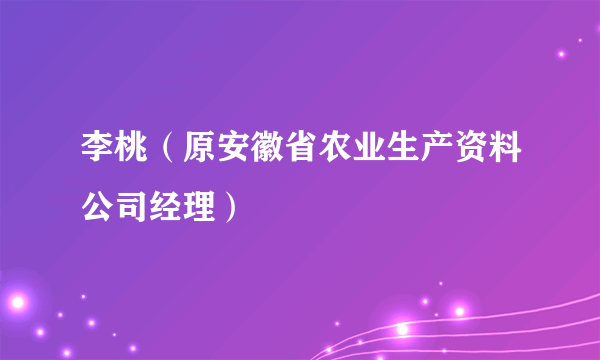 李桃（原安徽省农业生产资料公司经理）