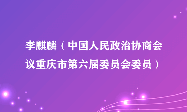 李麒麟（中国人民政治协商会议重庆市第六届委员会委员）