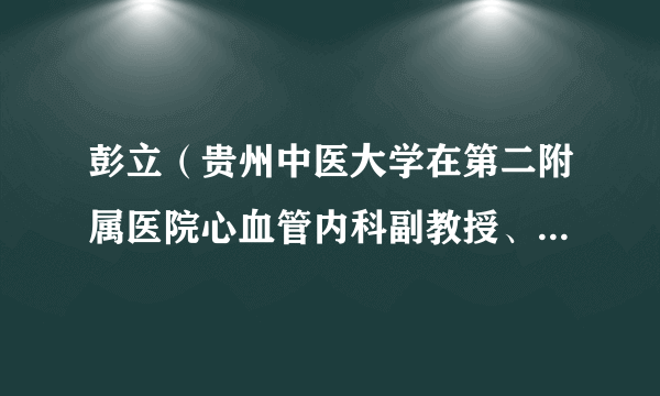 彭立（贵州中医大学在第二附属医院心血管内科副教授、硕士生导师）