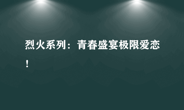 烈火系列：青春盛宴极限爱恋！