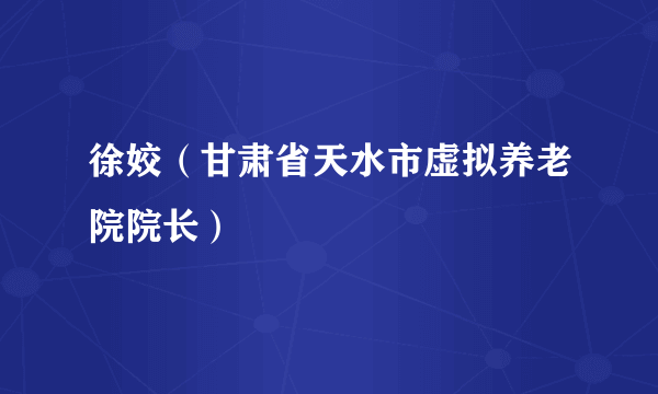 徐姣（甘肃省天水市虚拟养老院院长）