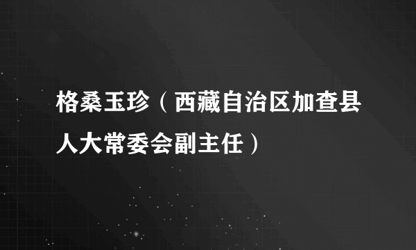 格桑玉珍（西藏自治区加查县人大常委会副主任）