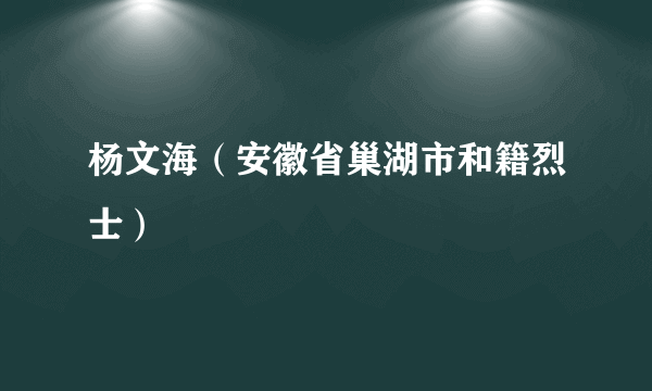 杨文海（安徽省巢湖市和籍烈士）