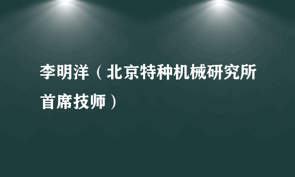 李明洋（北京特种机械研究所首席技师）