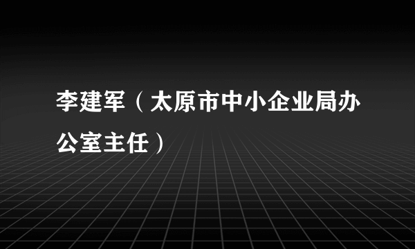 李建军（太原市中小企业局办公室主任）