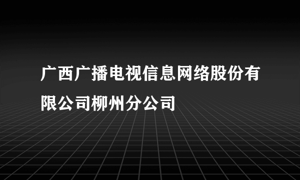 广西广播电视信息网络股份有限公司柳州分公司