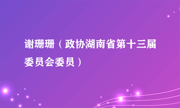 谢珊珊（政协湖南省第十三届委员会委员）