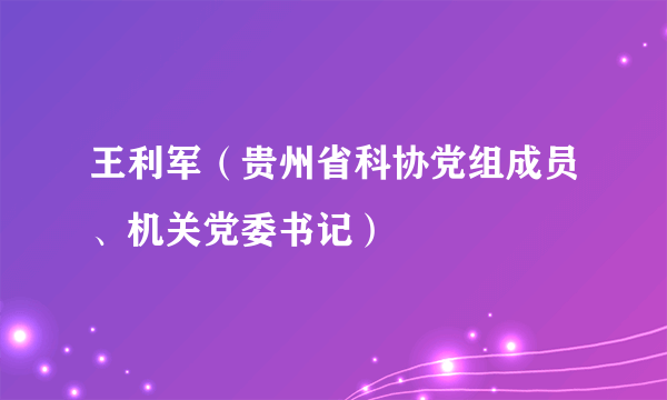 王利军（贵州省科协党组成员、机关党委书记）