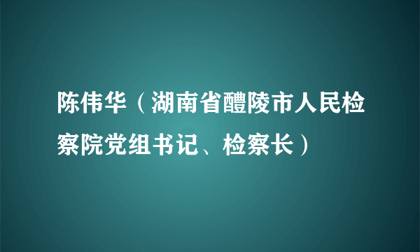 陈伟华（湖南省醴陵市人民检察院党组书记、检察长）