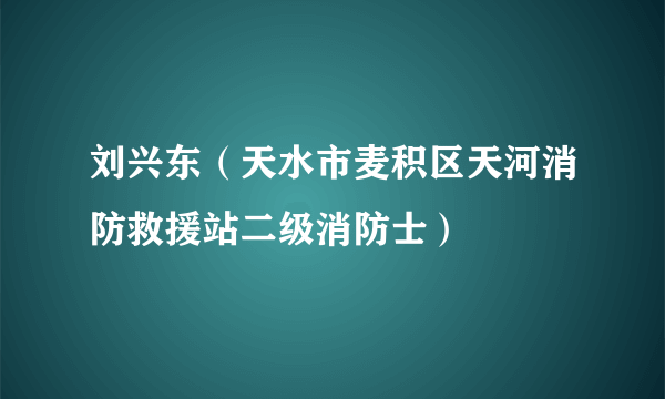 刘兴东（天水市麦积区天河消防救援站二级消防士）