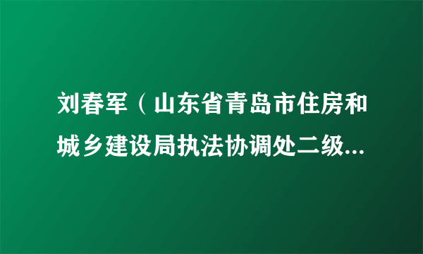 刘春军（山东省青岛市住房和城乡建设局执法协调处二级调研员）