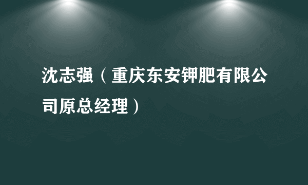 沈志强（重庆东安钾肥有限公司原总经理）