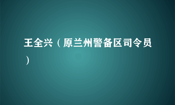 王全兴（原兰州警备区司令员）