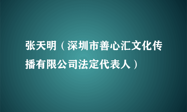 张天明（深圳市善心汇文化传播有限公司法定代表人）