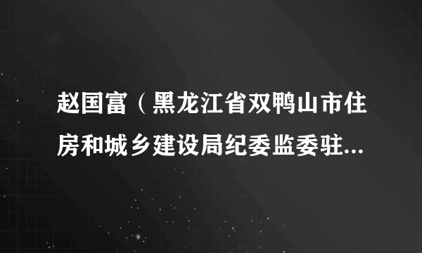 赵国富（黑龙江省双鸭山市住房和城乡建设局纪委监委驻局纪检组组长）