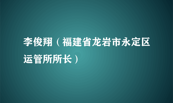 李俊翔（福建省龙岩市永定区运管所所长）