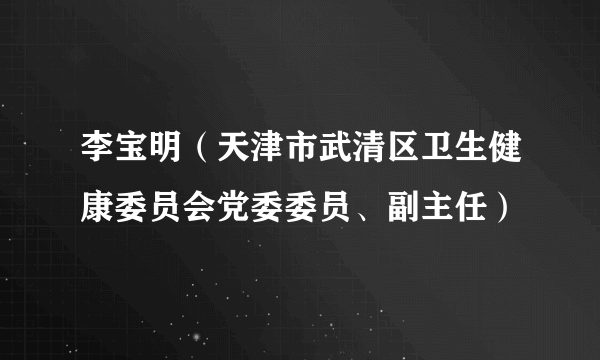 李宝明（天津市武清区卫生健康委员会党委委员、副主任）