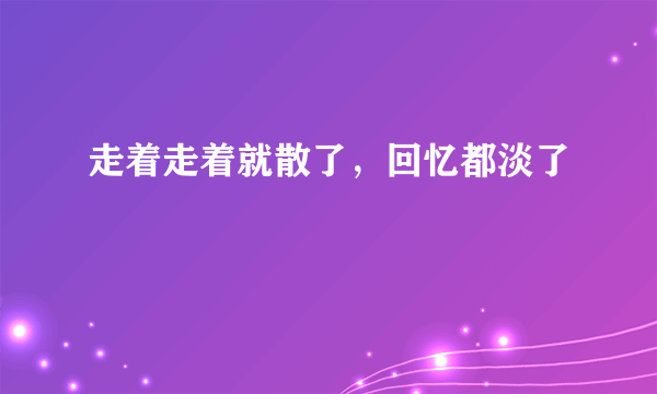 走着走着就散了，回忆都淡了