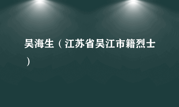 吴海生（江苏省吴江市籍烈士）