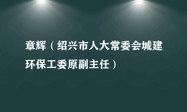 章辉（绍兴市人大常委会城建环保工委原副主任）