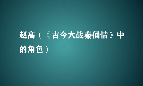 赵高（《古今大战秦俑情》中的角色）