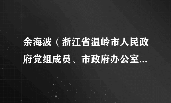 余海波（浙江省温岭市人民政府党组成员、市政府办公室党组书记、主任、四级调研员。）