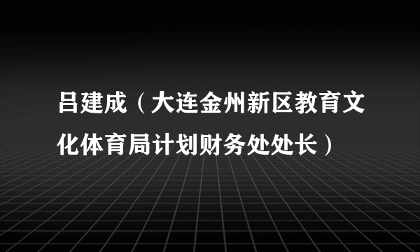 吕建成（大连金州新区教育文化体育局计划财务处处长）