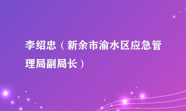 李绍忠（新余市渝水区应急管理局副局长）