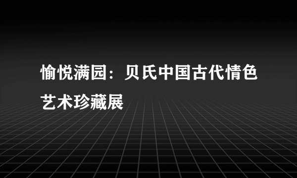 愉悦满园：贝氏中国古代情色艺术珍藏展