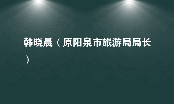 韩晓晨（原阳泉市旅游局局长）